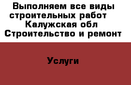 Выполняем все виды строительных работ  - Калужская обл. Строительство и ремонт » Услуги   . Калужская обл.